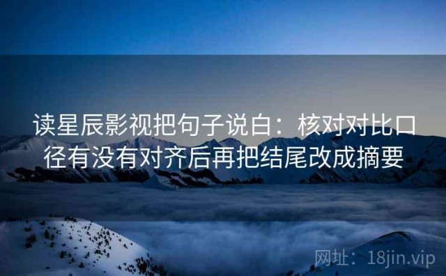 读星辰影视把句子说白：核对对比口径有没有对齐后再把结尾改成摘要
