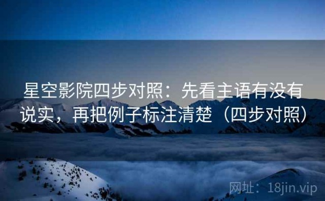 星空影院四步对照：先看主语有没有说实，再把例子标注清楚（四步对照）