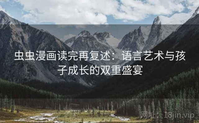 虫虫漫画读完再复述：语言艺术与孩子成长的双重盛宴