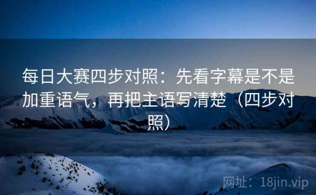 每日大赛四步对照：先看字幕是不是加重语气，再把主语写清楚（四步对照）