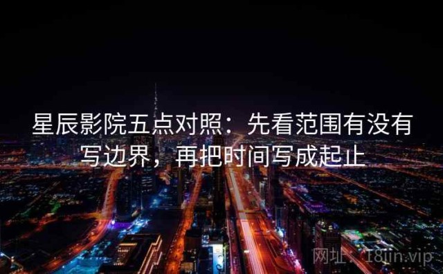 星辰影院五点对照：先看范围有没有写边界，再把时间写成起止