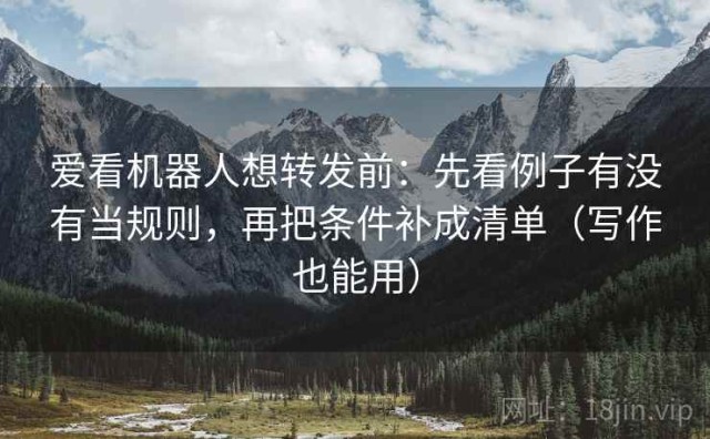 爱看机器人想转发前：先看例子有没有当规则，再把条件补成清单（写作也能用）