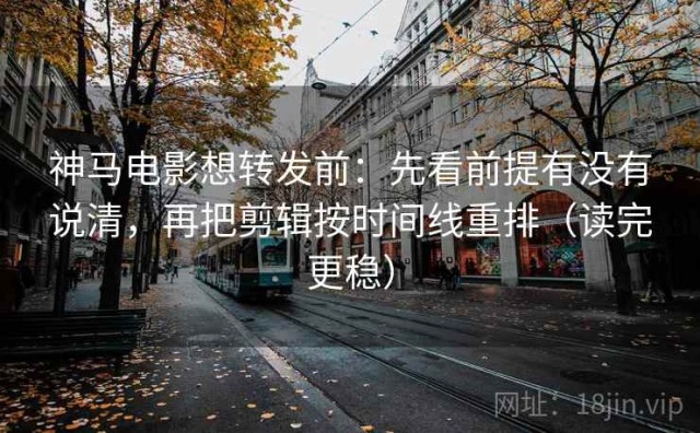 神马电影想转发前：先看前提有没有说清，再把剪辑按时间线重排（读完更稳）