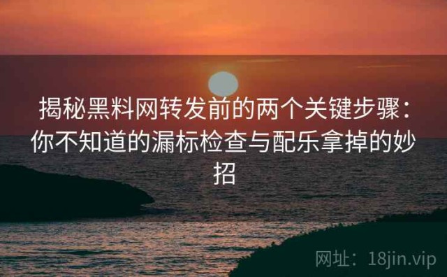 揭秘黑料网转发前的两个关键步骤：你不知道的漏标检查与配乐拿掉的妙招