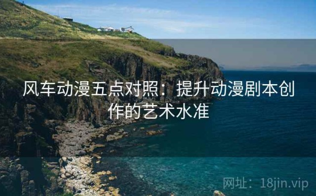 风车动漫五点对照：提升动漫剧本创作的艺术水准
