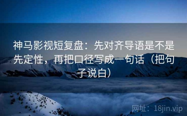 神马影视短复盘：先对齐导语是不是先定性，再把口径写成一句话（把句子说白）