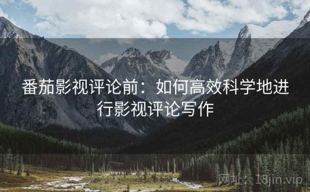 番茄影视评论前：如何高效科学地进行影视评论写作