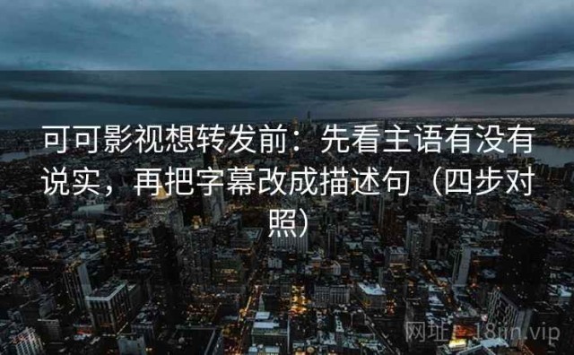 可可影视想转发前：先看主语有没有说实，再把字幕改成描述句（四步对照）