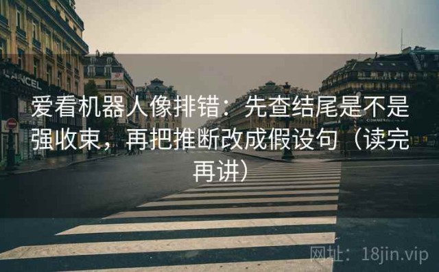 爱看机器人像排错：先查结尾是不是强收束，再把推断改成假设句（读完再讲）