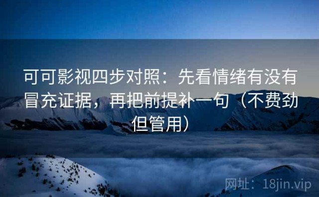 可可影视四步对照：先看情绪有没有冒充证据，再把前提补一句（不费劲但管用）