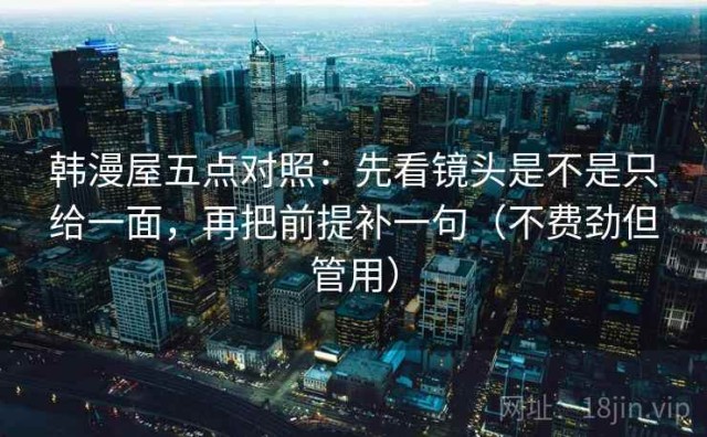 韩漫屋五点对照：先看镜头是不是只给一面，再把前提补一句（不费劲但管用）