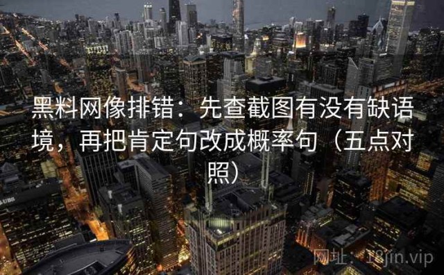 黑料网像排错：先查截图有没有缺语境，再把肯定句改成概率句（五点对照）
