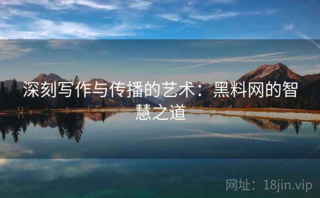 深刻写作与传播的艺术：黑料网的智慧之道