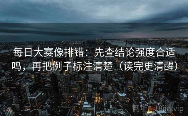 每日大赛像排错：先查结论强度合适吗，再把例子标注清楚（读完更清醒）