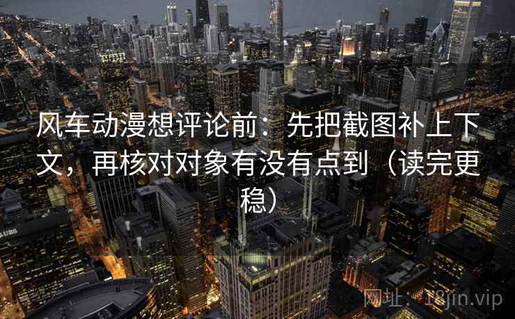 风车动漫想评论前:先把截图补上下文,再核对对象有没有点到(读完更稳) 风车动漫想评论前:先把截图补上下文,再核对对象有没有点到(读完更稳)