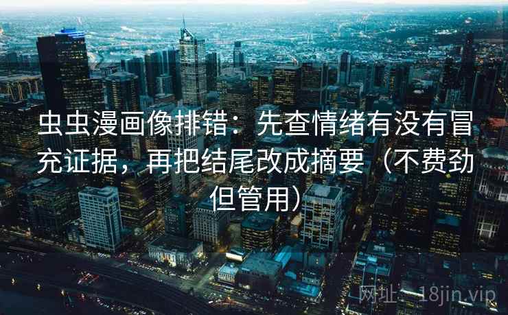 虫虫漫画像排错：先查情绪有没有冒充证据，再把结尾改成摘要（不费劲但管用）