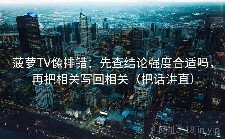 菠萝TV像排错：先查结论强度合适吗，再把相关写回相关（把话讲直）