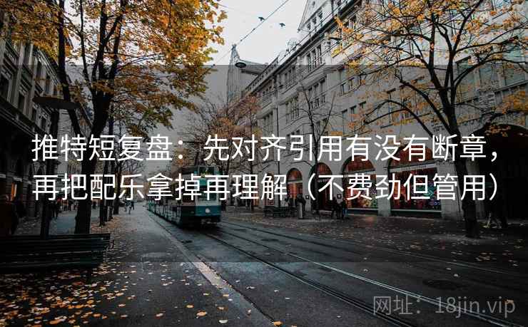 推特短复盘：先对齐引用有没有断章，再把配乐拿掉再理解（不费劲但管用）