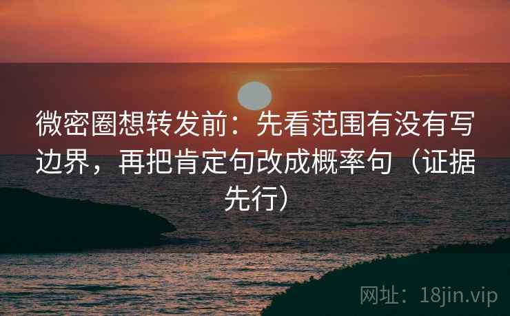 微密圈想转发前：先看范围有没有写边界，再把肯定句改成概率句（证据先行）