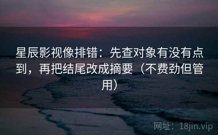 星辰影视像排错：先查对象有没有点到，再把结尾改成摘要（不费劲但管用）