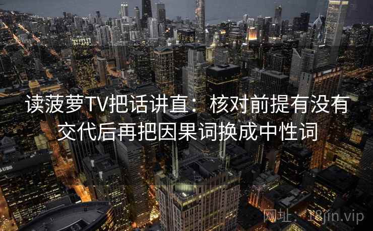 读菠萝TV把话讲直：核对前提有没有交代后再把因果词换成中性词