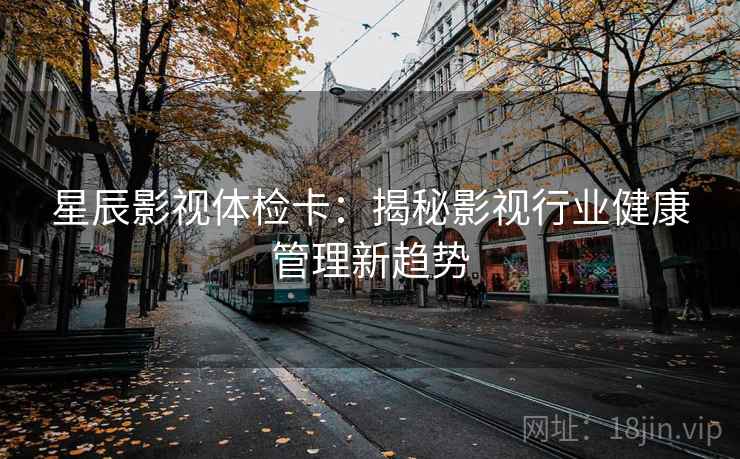 星辰影视体检卡：揭秘影视行业健康管理新趋势
