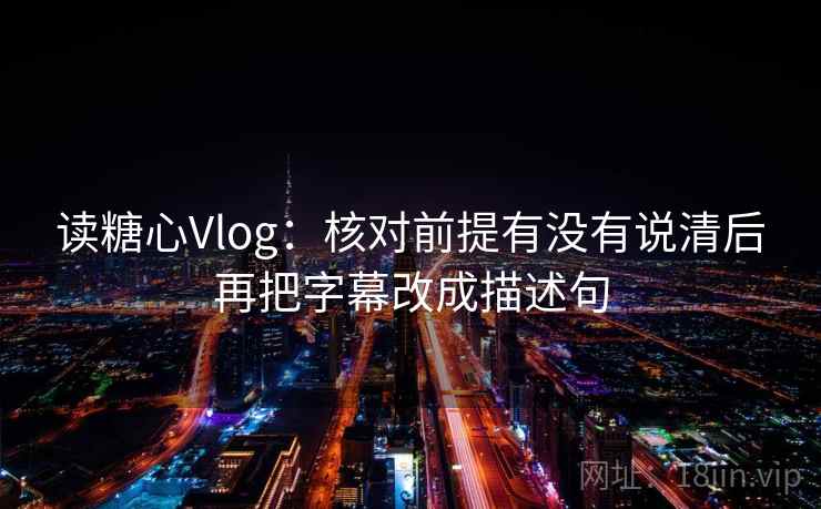 读糖心Vlog：核对前提有没有说清后再把字幕改成描述句