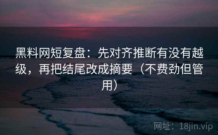黑料网短复盘：先对齐推断有没有越级，再把结尾改成摘要（不费劲但管用）