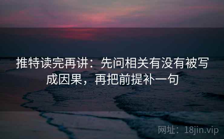 推特读完再讲：先问相关有没有被写成因果，再把前提补一句