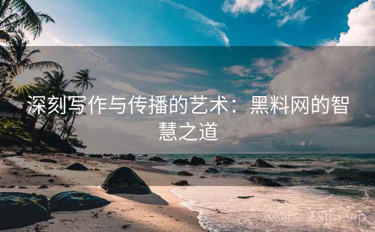 深刻写作与传播的艺术：黑料网的智慧之道