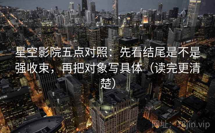 星空影院五点对照：先看结尾是不是强收束，再把对象写具体（读完更清楚）