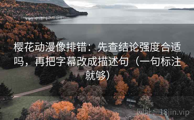 樱花动漫像排错：先查结论强度合适吗，再把字幕改成描述句（一句标注就够）