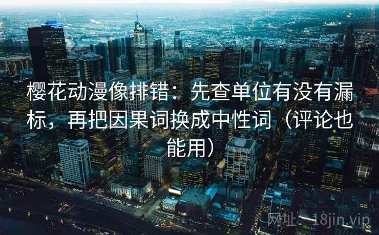 樱花动漫像排错：先查单位有没有漏标，再把因果词换成中性词（评论也能用）