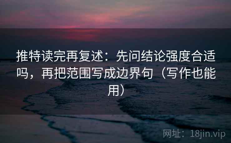推特读完再复述：先问结论强度合适吗，再把范围写成边界句（写作也能用）
