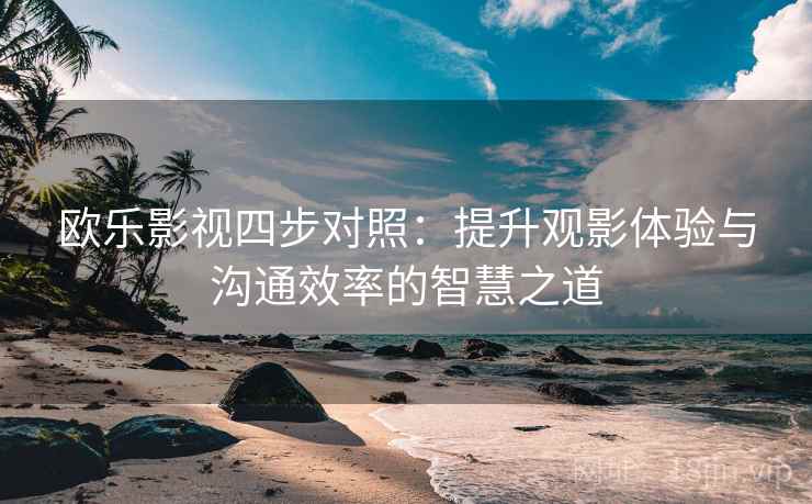 欧乐影视四步对照：提升观影体验与沟通效率的智慧之道