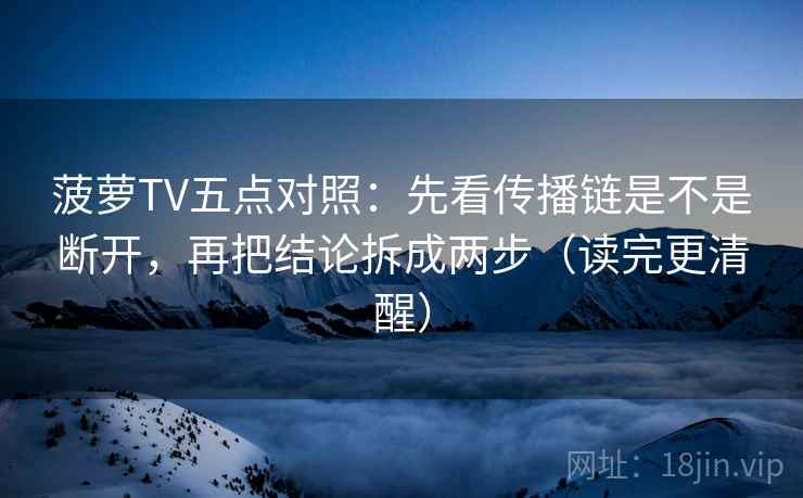 菠萝TV五点对照：先看传播链是不是断开，再把结论拆成两步（读完更清醒）