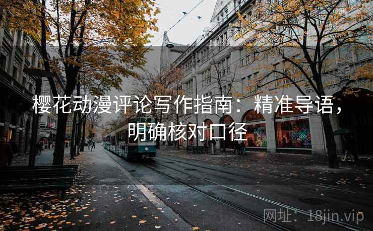 樱花动漫评论写作指南：精准导语，明确核对口径
