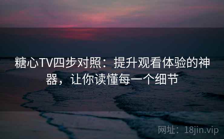 糖心TV四步对照：提升观看体验的神器，让你读懂每一个细节