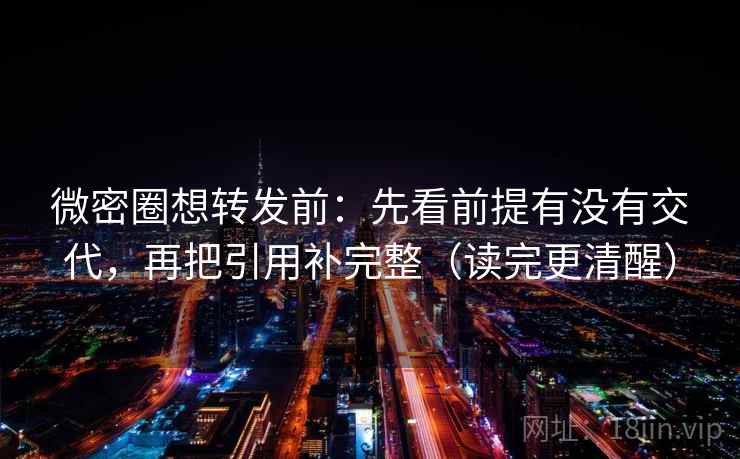 微密圈想转发前：先看前提有没有交代，再把引用补完整（读完更清醒）