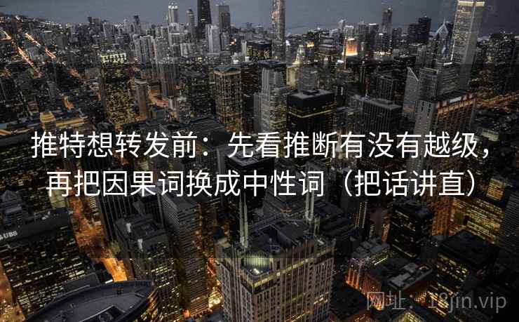 推特想转发前：先看推断有没有越级，再把因果词换成中性词（把话讲直）