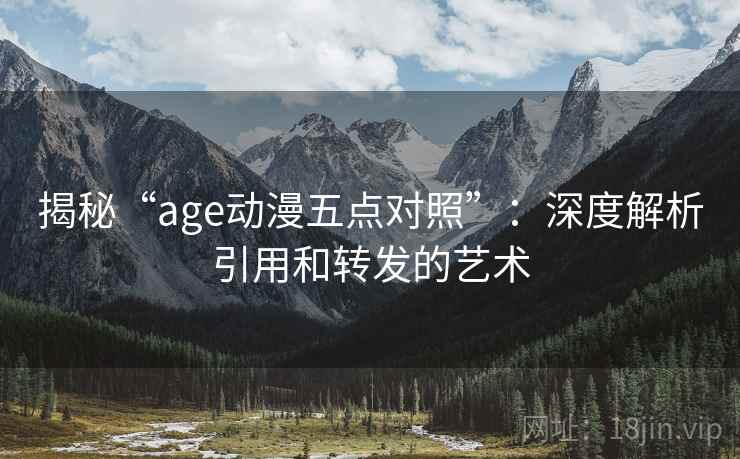 揭秘“age动漫五点对照”：深度解析引用和转发的艺术