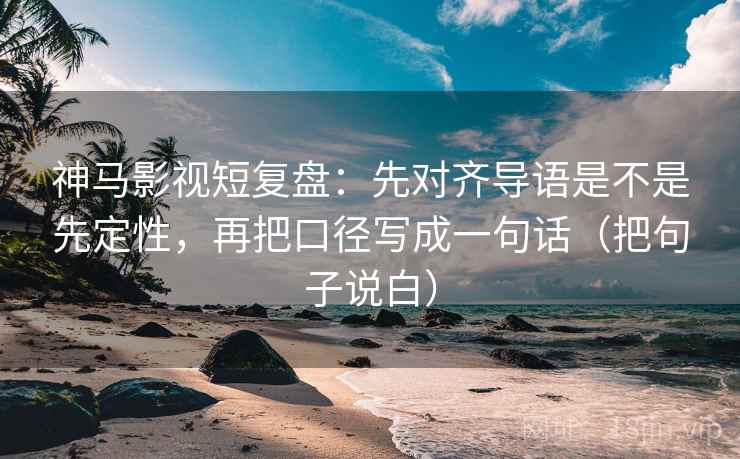 神马影视短复盘：先对齐导语是不是先定性，再把口径写成一句话（把句子说白）