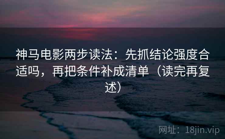 神马电影两步读法：先抓结论强度合适吗，再把条件补成清单（读完再复述）