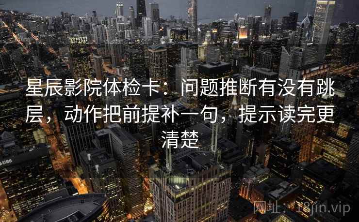 星辰影院体检卡：问题推断有没有跳层，动作把前提补一句，提示读完更清楚