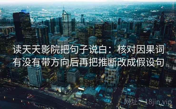 读天天影院把句子说白：核对因果词有没有带方向后再把推断改成假设句