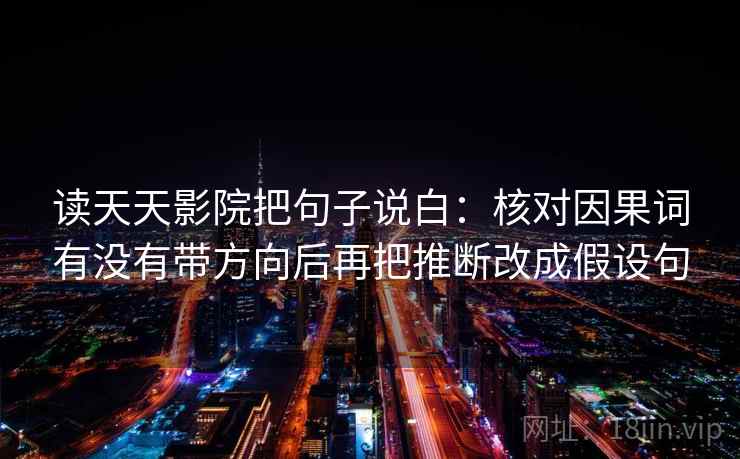 读天天影院把句子说白：核对因果词有没有带方向后再把推断改成假设句