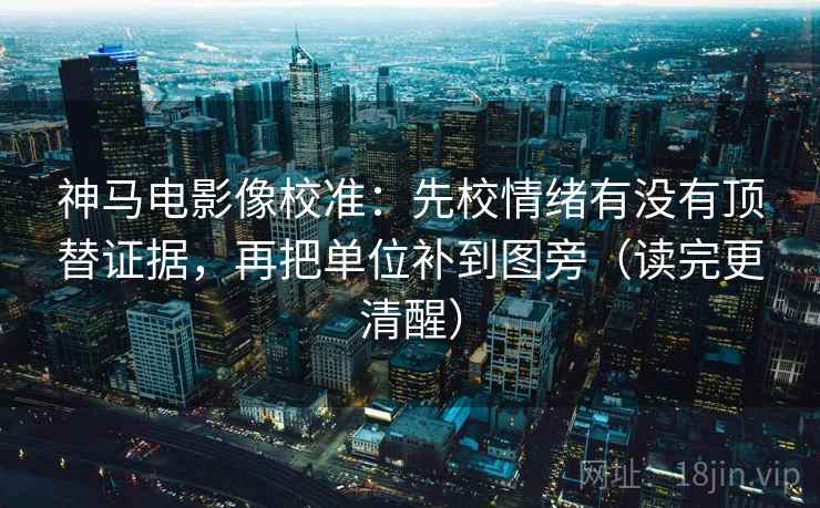 神马电影像校准：先校情绪有没有顶替证据，再把单位补到图旁（读完更清醒）