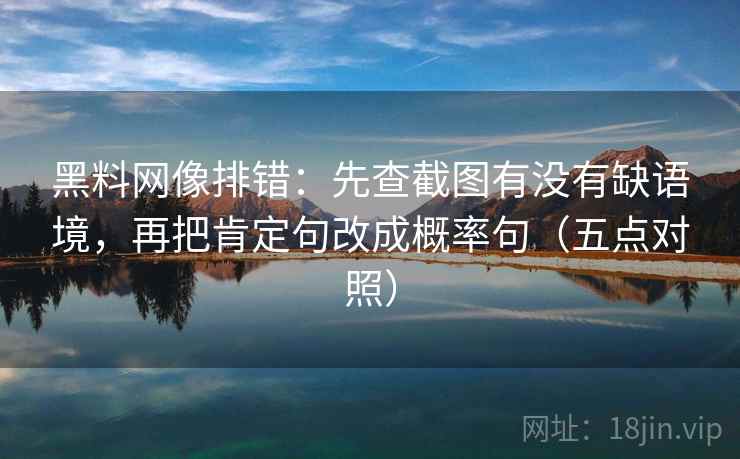黑料网像排错：先查截图有没有缺语境，再把肯定句改成概率句（五点对照）