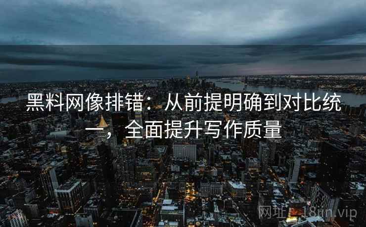 黑料网像排错：从前提明确到对比统一，全面提升写作质量