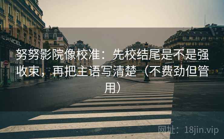 努努影院像校准：先校结尾是不是强收束，再把主语写清楚（不费劲但管用）